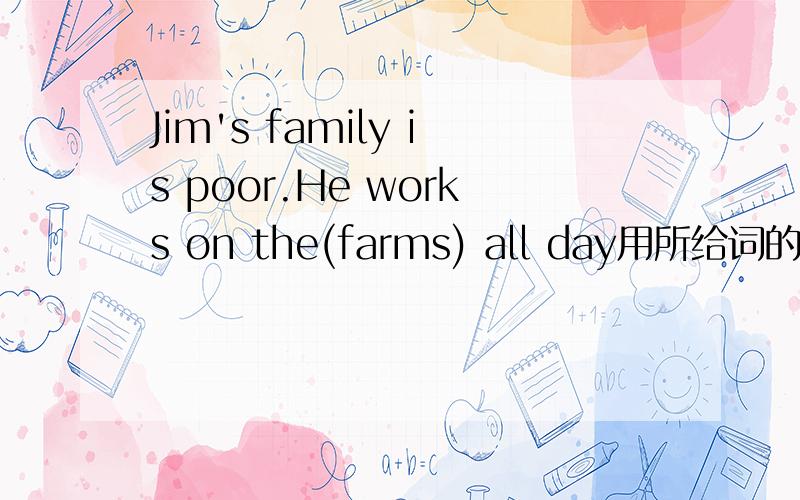 Jim's family is poor.He works on the(farms) all day用所给词的适当形式填空,最好有讲解