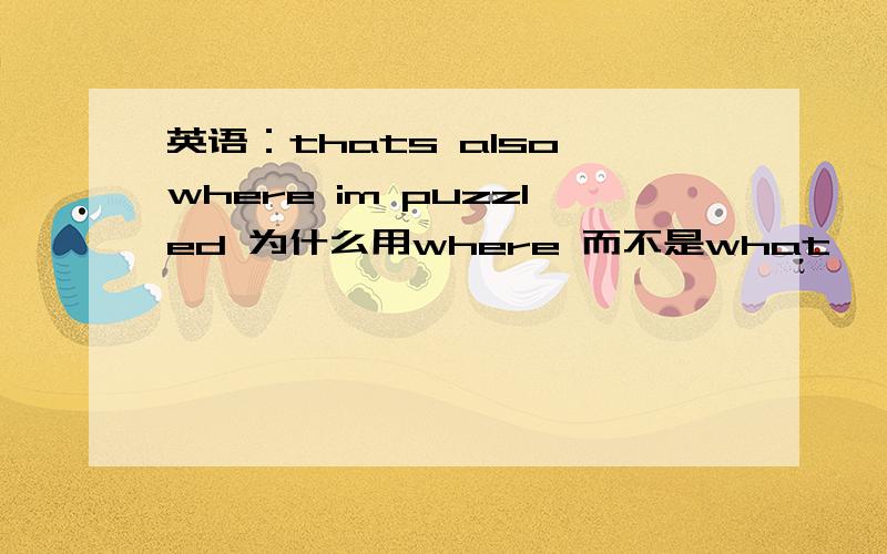 英语：thats also where im puzzled 为什么用where 而不是what