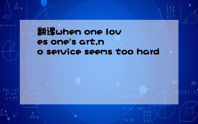 翻译when one loves one's art,no service seems too hard