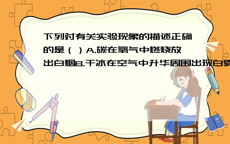 下列对有关实验现象的描述正确的是（）A.碳在氧气中燃烧放出白烟B.干冰在空气中升华周围出现白雾C.铁丝在氧气中燃烧生成四氧化三铁D.硫在氧气中燃烧发出淡蓝色的火焰【并解释白烟 白