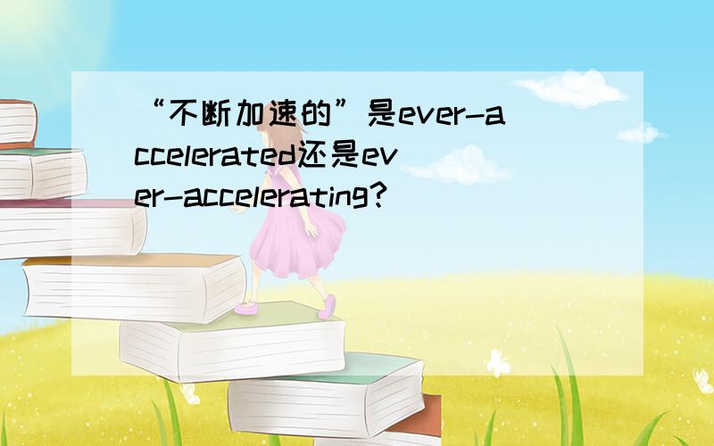 “不断加速的”是ever-accelerated还是ever-accelerating?