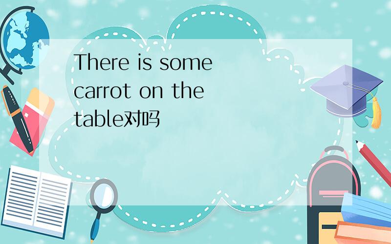 There is some carrot on the table对吗