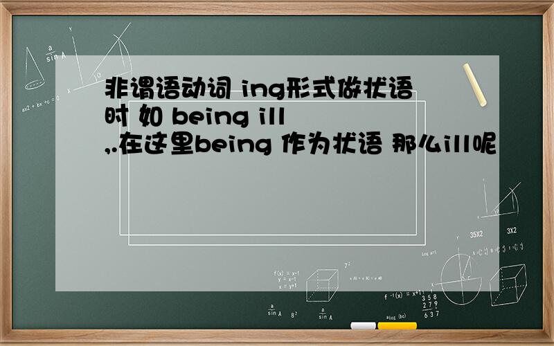 非谓语动词 ing形式做状语时 如 being ill ,.在这里being 作为状语 那么ill呢