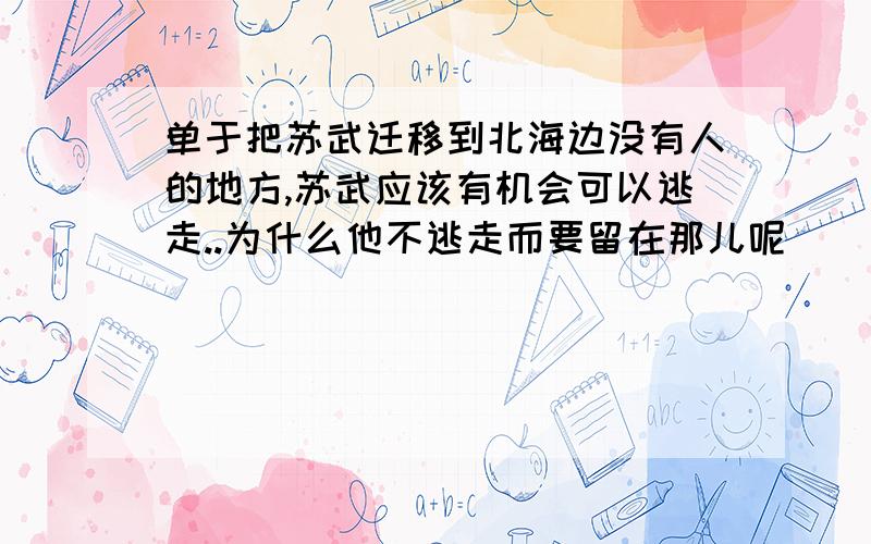 单于把苏武迁移到北海边没有人的地方,苏武应该有机会可以逃走..为什么他不逃走而要留在那儿呢