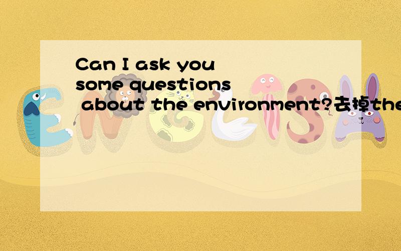 Can I ask you some questions about the environment?去掉the意思还是一样吗?这句子成立吗?