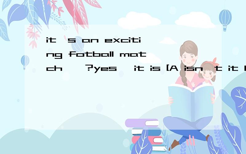 it's an exciting fotball match——?yes ,it is [A isn't it B is it C does it D diessn't it]2.you mustn't walk on the grass,——?【 A need you B mustn't you Cmust you D do you 3.you aren't a strange ,are you?_____,don't you remember ———— m