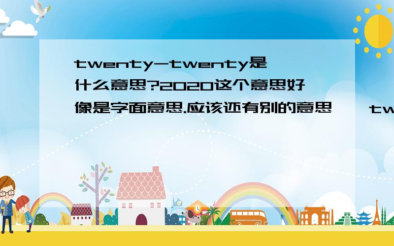 twenty-twenty是什么意思?2020这个意思好像是字面意思.应该还有别的意思……twenty-twenty surgery...