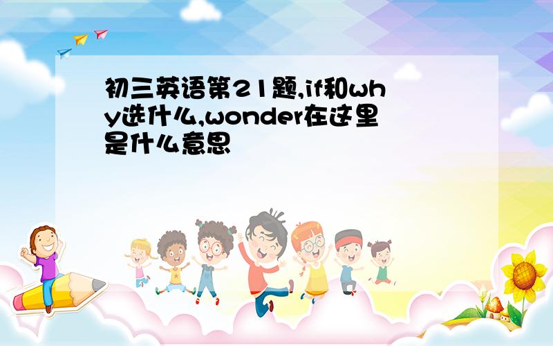 初三英语第21题,if和why选什么,wonder在这里是什么意思