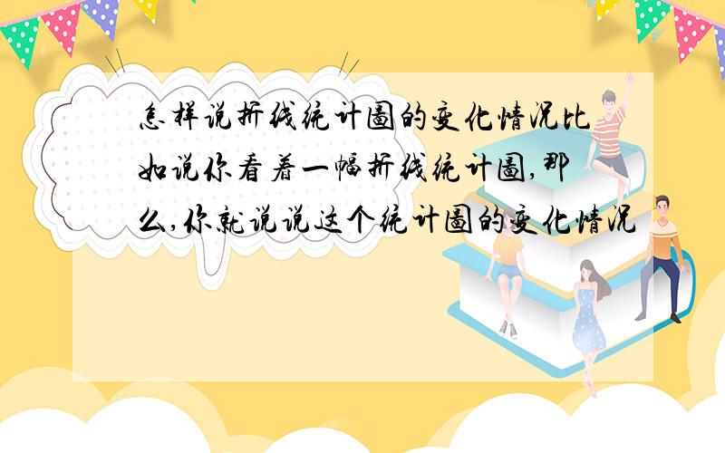 怎样说折线统计图的变化情况比如说你看着一幅折线统计图,那么,你就说说这个统计图的变化情况