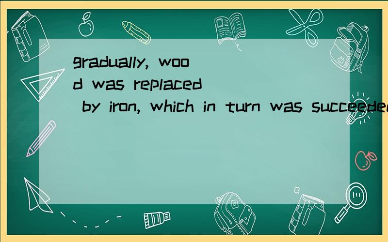 gradually, wood was replaced by iron, which in turn was succeeded by steel. 想问： 1—which in turngradually, wood was replaced by iron, which in turn was succeeded by steel.想问：1—which in turn was succeeded by steel.什么意思?3914