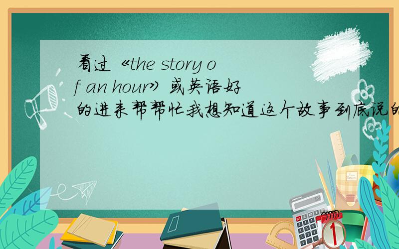 看过《the story of an hour》或英语好的进来帮帮忙我想知道这个故事到底说的是什么意思~读不明白主人公到底怎么想的……如果没看过的话,英语好的人能不能帮我翻一下这段：And yet,she loved him