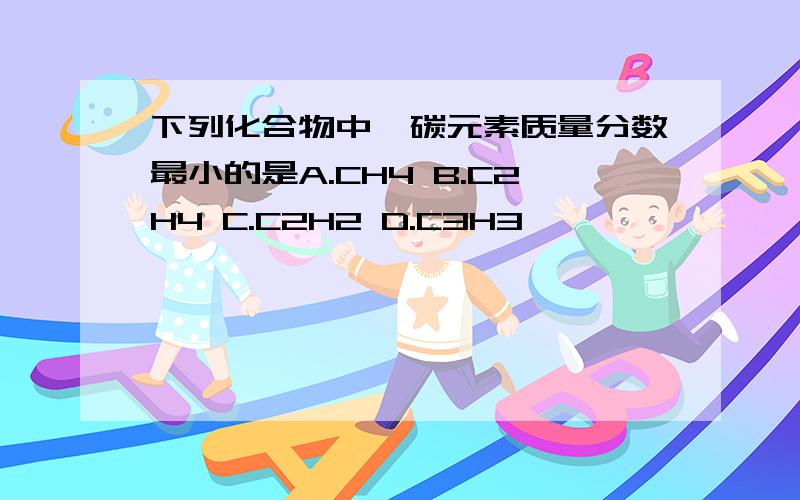 下列化合物中,碳元素质量分数最小的是A.CH4 B.C2H4 C.C2H2 D.C3H3