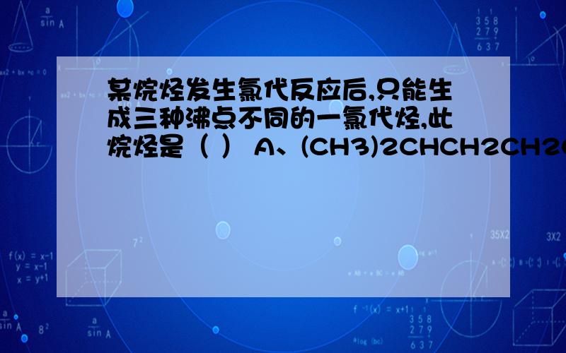 某烷烃发生氯代反应后,只能生成三种沸点不同的一氯代烃,此烷烃是（ ） A、(CH3)2CHCH2CH2CH3 B、(CH3CH2)2CHCH3C、(CH3)2CHCH(CH3)2 D、(CH3)3CCH2CH3答案为什么是D