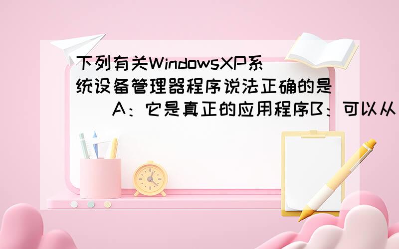 下列有关WindowsXP系统设备管理器程序说法正确的是（）A：它是真正的应用程序B：可以从【开始】菜单中找到它并启动C：当设备管理程序窗口中某个设备名前有“!”或“?”或“×”时,该设