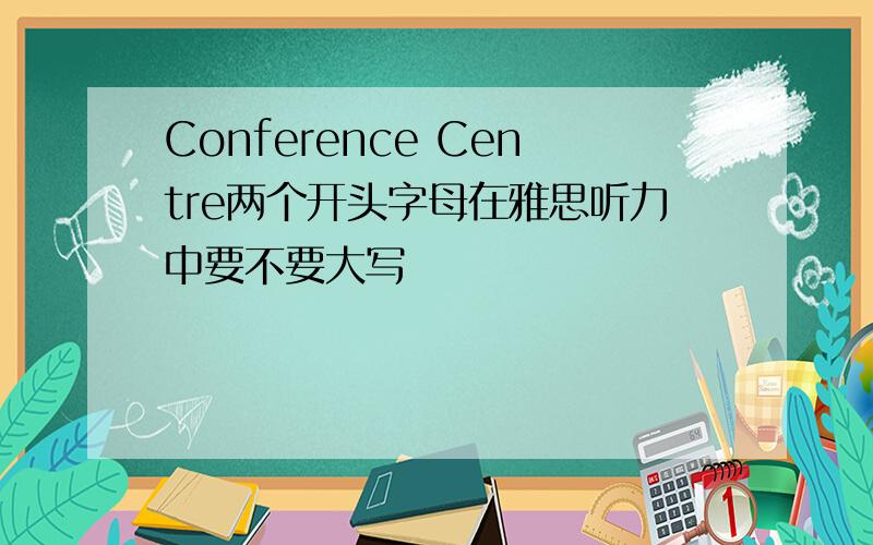 Conference Centre两个开头字母在雅思听力中要不要大写