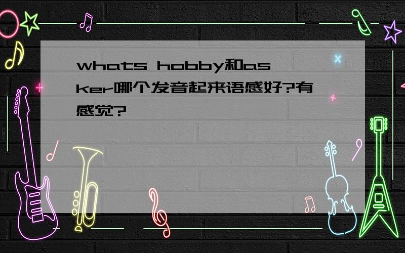 whats hobby和asker哪个发音起来语感好?有感觉?