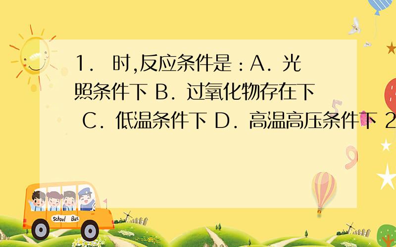 1． 时,反应条件是：A．光照条件下 B．过氧化物存在下 C．低温条件下 D．高温高压条件下 2．丁烷的构象中,能量最低的是：A．邻位交叉式 B．对位交叉式 C．部分重叠式 D．全重叠式 3．自由