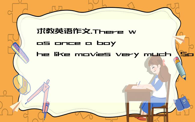 求教英语作文.There was once a boy,he like movies very much,So,his dream isbe a star,a hollywodd movie star.these are just a dream,but his and dream instead.there are many people laughing at him,because some resonthe boy named Sam is my friend.E