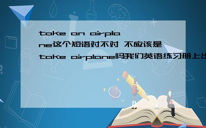 take an airplane这个短语对不对 不应该是take airplane吗我们英语练习册上出现的