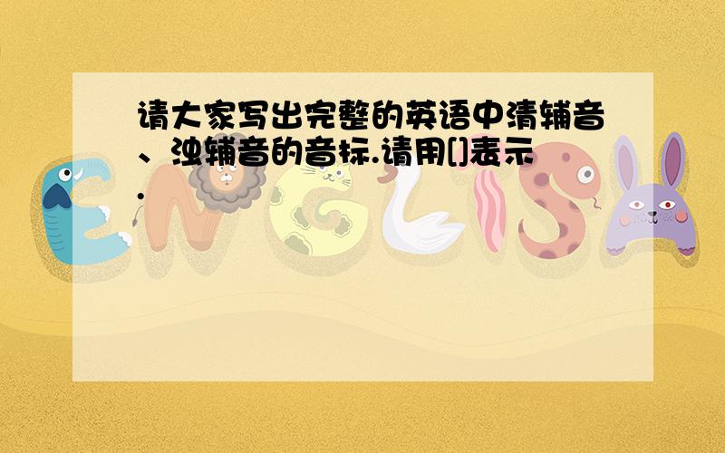 请大家写出完整的英语中清辅音、浊辅音的音标.请用[]表示.