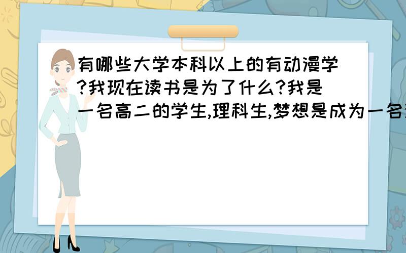 有哪些大学本科以上的有动漫学?我现在读书是为了什么?我是一名高二的学生,理科生,梦想是成为一名漫画家,却没打算在高三报美术,因为在我们学校,如果要报考美术,高三就要休学半年去专