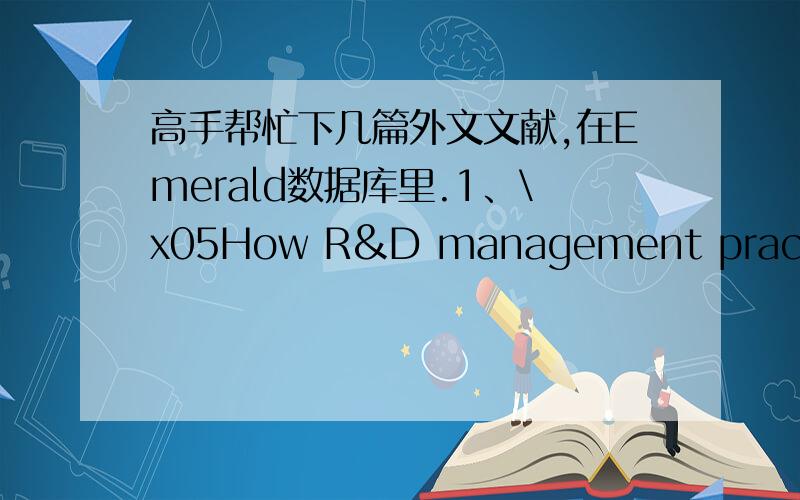 高手帮忙下几篇外文文献,在Emerald数据库里.1、\x05How R&D management practice affects innovation performance:An investigation of the high-tech industry in Taiwan2、\x05How do measurement objectives influence the R&D performance measur