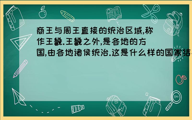 商王与周王直接的统治区域,称作王畿.王畿之外,是各地的方国,由各地诸侯统治.这是什么样的国家结构?这种制度对中国社会发展有什么影响?