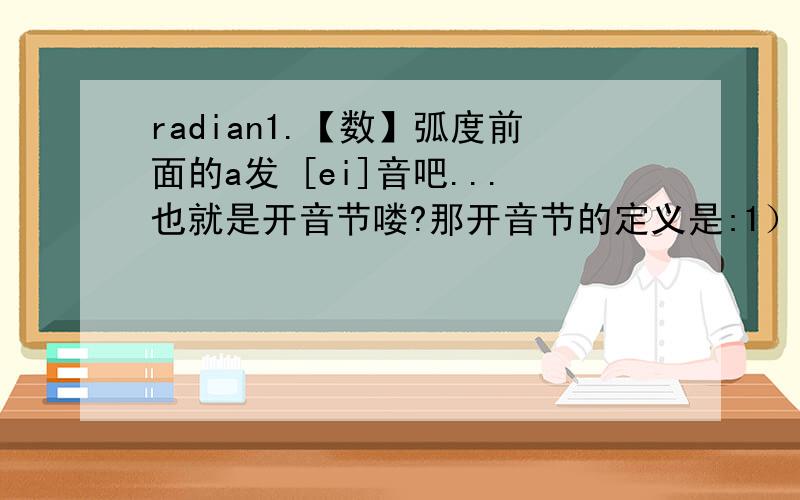 radian1.【数】弧度前面的a发 [ei]音吧...也就是开音节喽?那开音节的定义是:1）以发音的元音字母结尾的单节.例：be,he.这样的话发个这个开音就不属于单节了吧?.后面的a,为什么又发[反e]的音呢