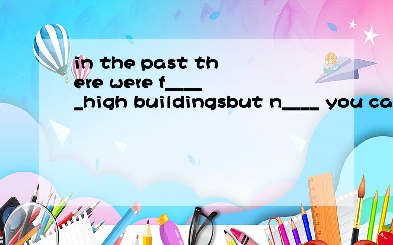 in the past there were f_____high buildingsbut n____ you can see highrises here and there.There are many highrises in my e____,too.