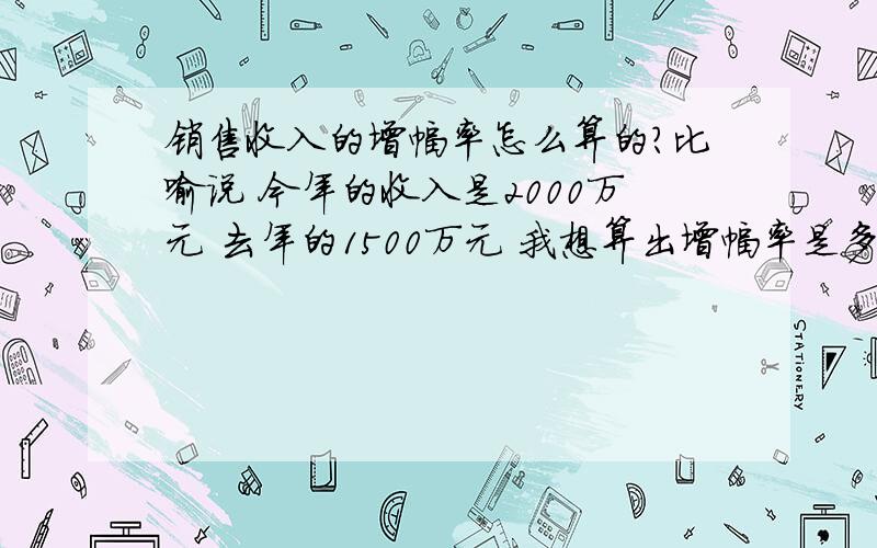 销售收入的增幅率怎么算的?比喻说 今年的收入是2000万元 去年的1500万元 我想算出增幅率是多少