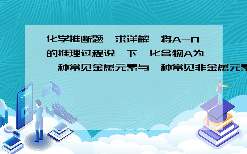 化学推断题,求详解,将A-N的推理过程说一下,化合物A为一种常见金属元素与一种常见非金属元素组成的化合物,阳离子与阴 离子的个数比为2:3. K为常见固态非金属单质,J、N为常见气态单质,其余