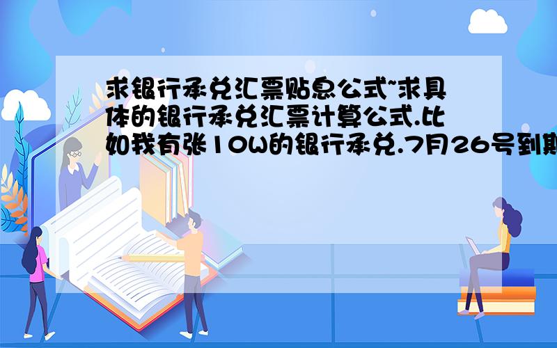 求银行承兑汇票贴息公式~求具体的银行承兑汇票计算公式.比如我有张10W的银行承兑.7月26号到期.请问如何计算出贴息是多少钱?