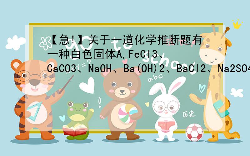 【急!】关于一道化学推断题有一种白色固体A,FeCl3、CaCO3、NaOH、Ba(OH)2、BaCl2、Na2SO4.取少量A做实验.反应如下：A加水生成：白色沉淀B、无色溶液C白色沉淀B加硝酸全部不溶解无色溶液C加二氧化