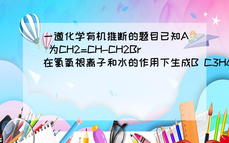 一道化学有机推断的题目已知A 为CH2=CH-CH2Br在氢氧根离子和水的作用下生成B C3H6OB与HBr反应生成C C3H7BrO C又在氢氧根离子和水的作用下生成D C3H8O2D 又和KMnO4（H+）反应生成E C3H4O4B 也和O2 Ag的作