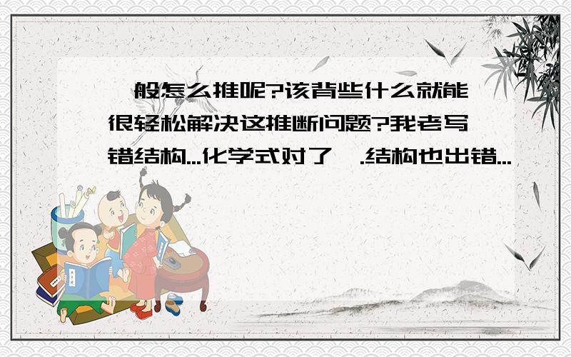 一般怎么推呢?该背些什么就能很轻松解决这推断问题?我老写错结构...化学式对了》.结构也出错...