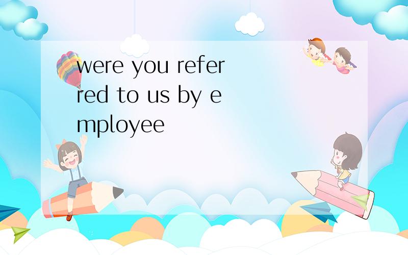 were you referred to us by employee