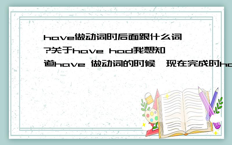 have做动词时后面跟什么词?关于have had我想知道have 做动词的时候,现在完成时have had结构后面可以加哪类名词?还有可以加什么词?请举例说明下.比如 have you had supper?yes,i have.完整回答是 yes,i have