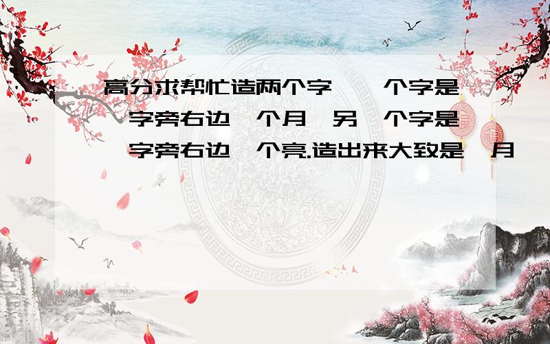 高分求帮忙造两个字,一个字是犭字旁右边一个月,另一个字是犭字旁右边一个亮.造出来大致是犭月 犭亮是能复制的正规字那种.求各位大神帮帮忙,要成品,不要教程,看不懂教程T.T