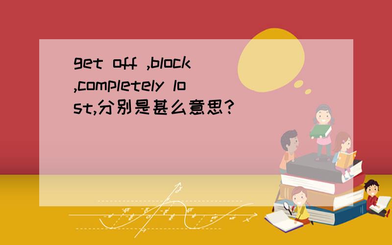 get off ,block,completely lost,分别是甚么意思?