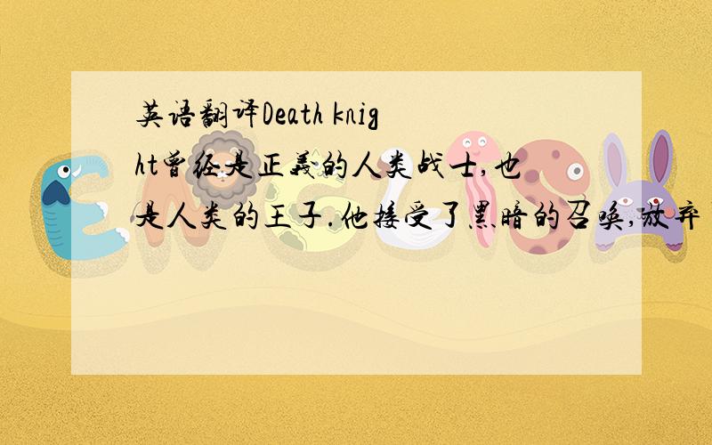 英语翻译Death knight曾经是正义的人类战士,也是人类的王子.他接受了黑暗的召唤,放弃了光辉的过去,出卖自己的灵魂,得到近似永恒的力量.他的武器是霜之哀伤,坐骑是梦魇.最终他赢得了战争