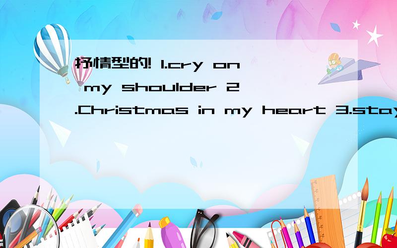 抒情型的! 1.cry on my shoulder 2.Christmas in my heart 3.stay 4.burning 5.never have a dream come ture 我列出的这些歌都有让人舒服的感觉,寻找这种感觉的英文歌,不要劲爆型的,吵闹型的,有的推荐下 谢谢!