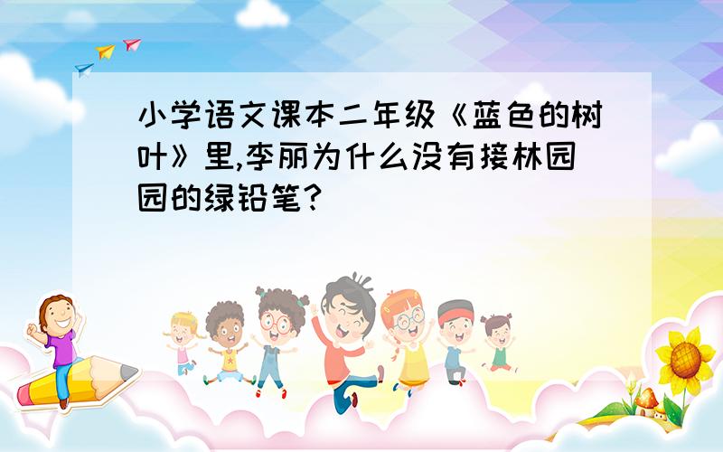 小学语文课本二年级《蓝色的树叶》里,李丽为什么没有接林园园的绿铅笔?