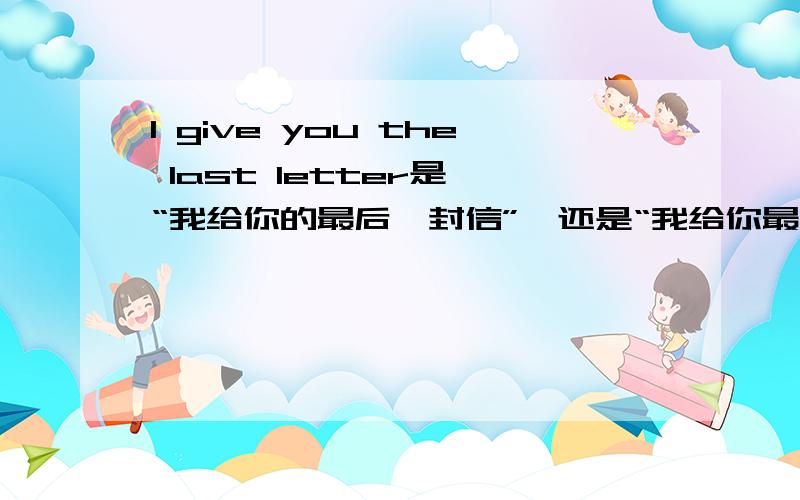 I give you the last letter是 “我给你的最后一封信”,还是“我给你最后一封信”?