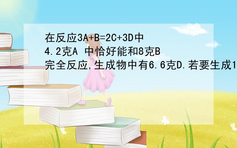 在反应3A+B=2C+3D中4.2克A 中恰好能和8克B完全反应,生成物中有6.6克D.若要生成11.2克C,需A 质量为____.若D为CO2,则B的相对分子质量为____.