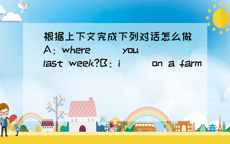 根据上下文完成下列对话怎么做A：where___you last week?B：i___on a farm___my family.A：what___you do on a farm?B：we___trees and___up carrots.A：what___did you do?B：we___cows.it___fun!A：wonderful!i__to go to the farm,too.还有