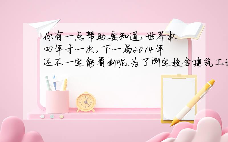 你有一点帮助.要知道,世界杯四年才一次,下一届2014年还不一定能看到呢.为了测定校舍建筑工地上石料中CaCo3的质量分数,该校某化学兴趣小组先将石料粉碎,然后称取四份,分别逐渐加入到4份