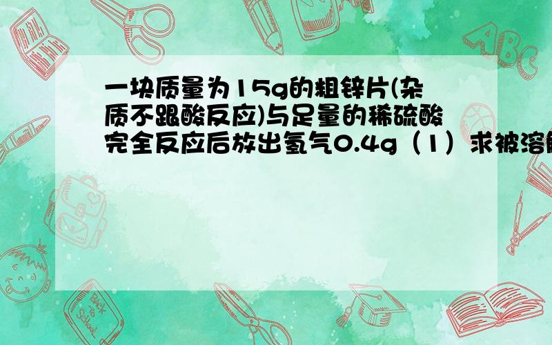 一块质量为15g的粗锌片(杂质不跟酸反应)与足量的稀硫酸完全反应后放出氢气0.4g（1）求被溶解的锌的质量（2）求这块锌片的纯度（3）求反应生成的氢气在空气中完全燃烧生成水的质量有一