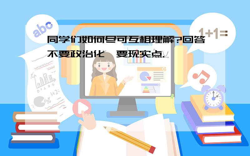 同学们如何尽可互相理解?回答不要政治化,要现实点.