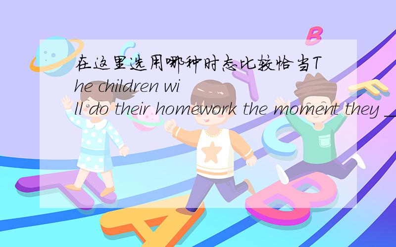 在这里选用哪种时态比较恰当The children will do their homework the moment they ____ back from school.A)have arrived B）arrived C）arrives D）是我自己随便想出来的，我觉得BC好像也什么错