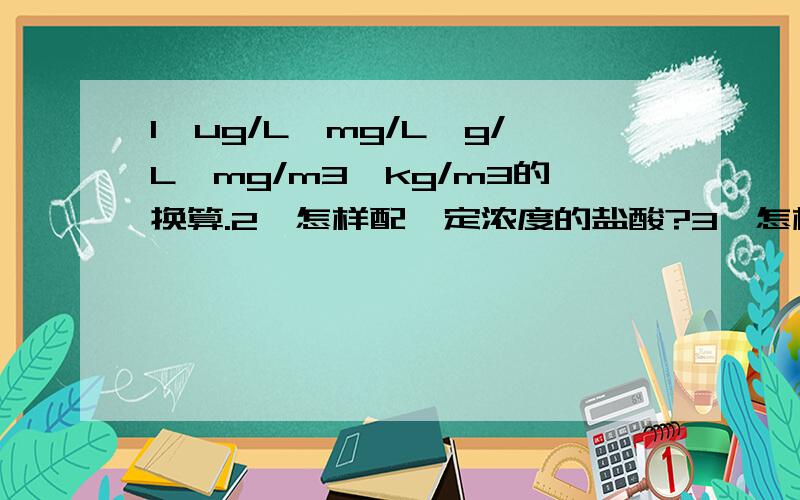 1、ug/L,mg/L,g/L,mg/m3,kg/m3的换算.2、怎样配一定浓度的盐酸?3、怎样配一定浓度的硫酸?4、怎样计算含结晶水的物质的质量?若是所有题都打上来了,再加十分哦